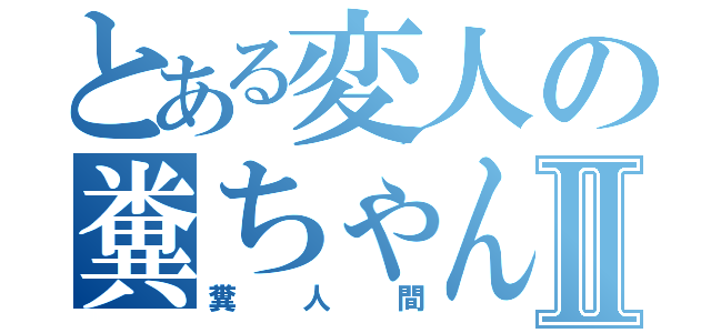 とある変人の糞ちゃんⅡ（糞人間）