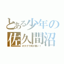 とある少年の佐久間沼（オタクで何が悪い！）