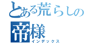 とある荒らしの帝様（インデックス）