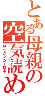 とある母親の空気読めよ（見つかったエロ本）