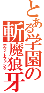 とある学園の斬魔狼牙（ホワイトファング）