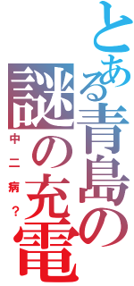 とある青島の謎の充電（中二病？）