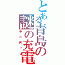 とある青島の謎の充電（中二病？）