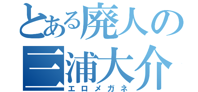 とある廃人の三浦大介（エロメガネ）