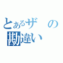 とあるザの勘違い（）