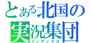 とある北国の実況集団（インデックス）