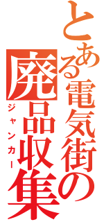 とある電気街の廃品収集（ジャンカー）