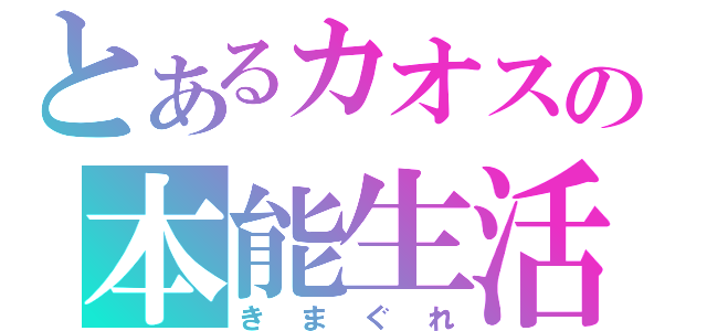 とあるカオスの本能生活（きまぐれ）