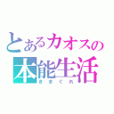 とあるカオスの本能生活（きまぐれ）