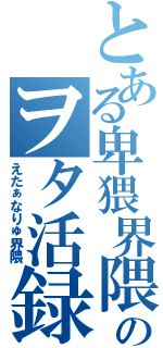 とある卑猥界隈のヲタ活録（えたぁなりゅ界隈）