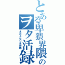 とある卑猥界隈のヲタ活録（えたぁなりゅ界隈）