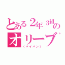 とある２年３組のオリーブ（（パイパン））