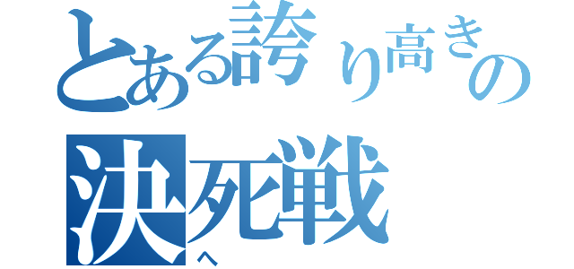 とある誇り高き戦士の決死戦（へ）