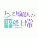 とある馬鹿共の平穏日常（いつもの場所に集合な？）