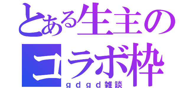 とある生主のコラボ枠（ｇｄｇｄ雑談）