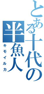 とある十代の半魚人（キモイルカ）