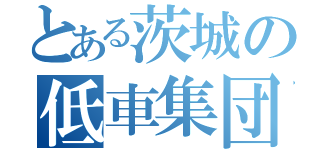 とある茨城の低車集団（）