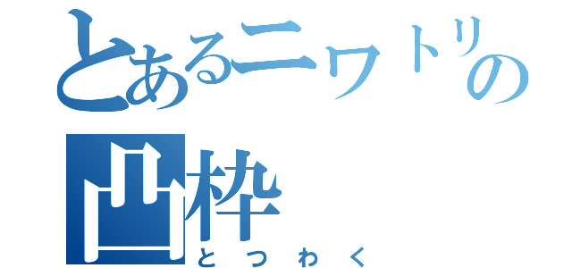 とあるニワトリの凸枠（とつわく）