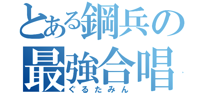 とある鋼兵の最強合唱（ぐるたみん）