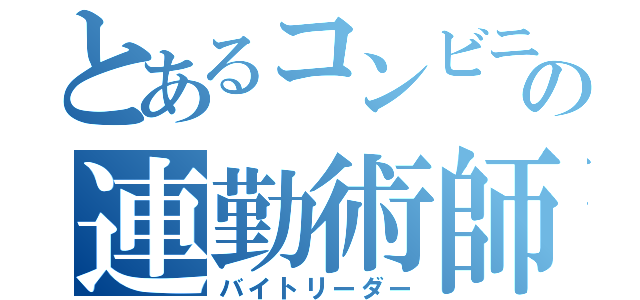 とあるコンビニの連勤術師（バイトリーダー）