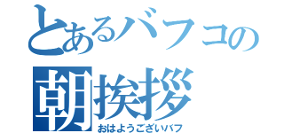 とあるバフコの朝挨拶（おはようございバフ）