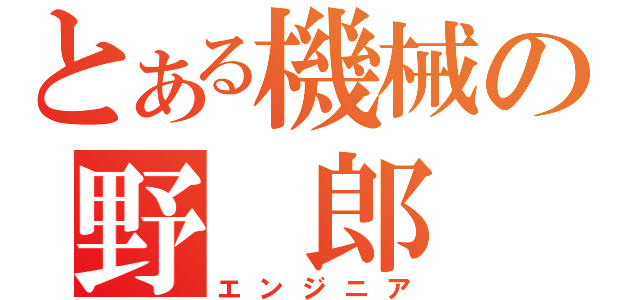 とある機械の野 郎 共（エンジニア）