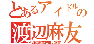 とあるアイドルの渡辺麻友（渡辺麻友神推し宣言）