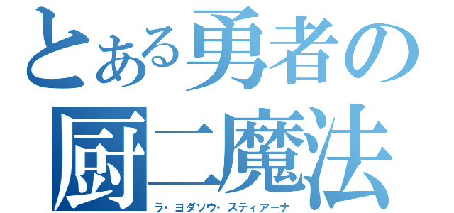 とある勇者の厨二魔法（ラ・ヨダソウ・スティアーナ）