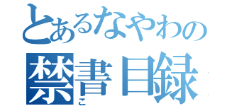 とあるなやわの禁書目録（こ）