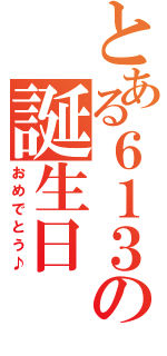 とある６１３の誕生日（おめでとう♪）