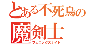 とある不死鳥の魔剣士（フェニックスナイト）