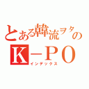 とある韓流ヲタのＫ－ＰＯＰ目録（インデックス）