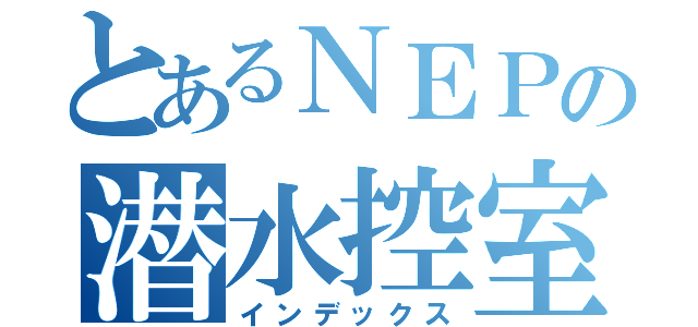 とあるＮＥＰの潜水控室（インデックス）