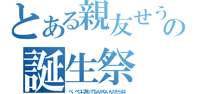 とある親友せうの誕生祭（べ、べつに祝ってなんかないんだからね！）