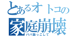 とあるオトコの家庭崩壊（パパ抱っこして）