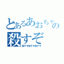 とあるあおちゃんの殺すぞ（殺すぞ殺すぞ殺すぞ）