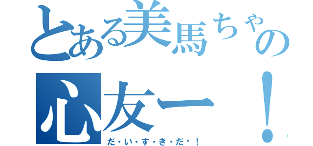 とある美馬ちゃんの心友ー！（だ・い・す・き・だ〜！）