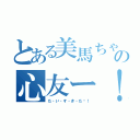 とある美馬ちゃんの心友ー！（だ・い・す・き・だ〜！）