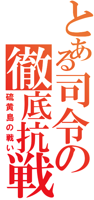 とある司令の徹底抗戦（硫黄島の戦い）