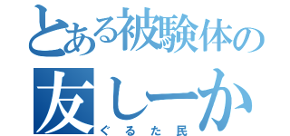 とある被験体の友しーか（ぐるた民）