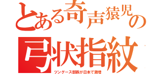 とある奇声猿児の弓状指紋（ツングース部族が日本で激増）