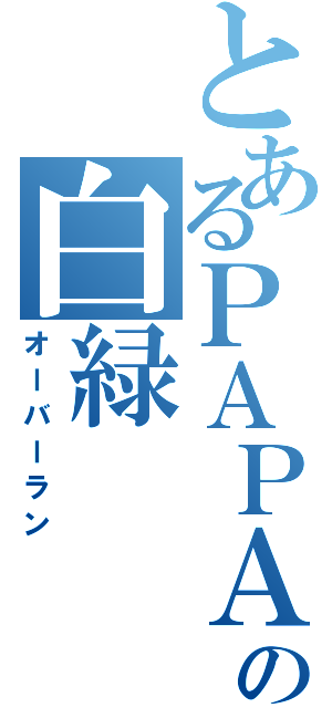 とあるＰＡＰＡの白緑（オーバーラン）