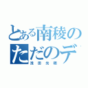 とある南稜のただのデブ（浅田光穂）