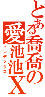 とある喬喬の愛池池ＸＤ（インデックス）