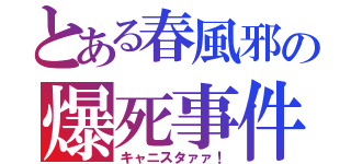 とある春風邪の爆死事件（キャニスタァァ！）