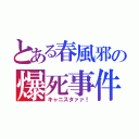 とある春風邪の爆死事件（キャニスタァァ！）