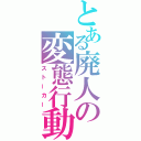 とある廃人の変態行動（ストーカー）