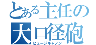 とある主任の大口径砲（ヒュージキャノン）