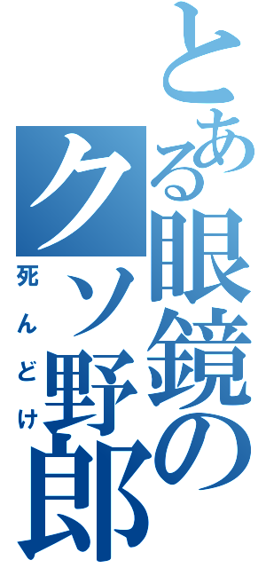 とある眼鏡のクソ野郎（死んどけ）