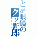 とある眼鏡のクソ野郎（死んどけ）